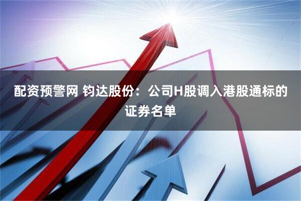 配资预警网 钧达股份：公司H股调入港股通标的证券名单