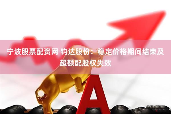 宁波股票配资网 钧达股份：稳定价格期间结束及超额配股权失效