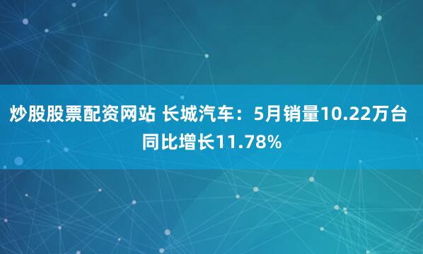 炒股股票配资网站 长城汽车：5月销量10.22万台 同比增长11.78%