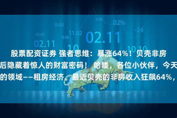 股票配资证券 强者思维：暴涨64%！贝壳非房收入狂飙，租房生意背后隐藏着惊人的财富密码！ 哈喽，各位小伙伴，今天咱们要聊一个特别火的领域——租房经济。最近贝壳的非房收入狂飙64%，这可是不得了的大新闻啊！作为一个从业多年