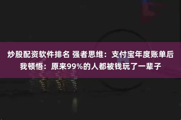炒股配资软件排名 强者思维：支付宝年度账单后我顿悟：原来99%的人都被钱玩了一辈子
