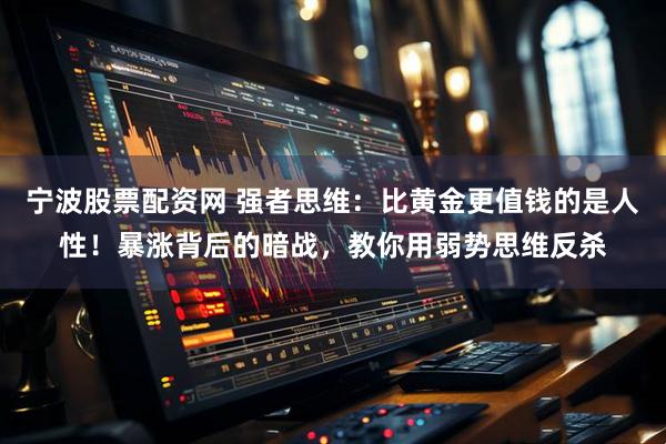 宁波股票配资网 强者思维：比黄金更值钱的是人性！暴涨背后的暗战，教你用弱势思维反杀