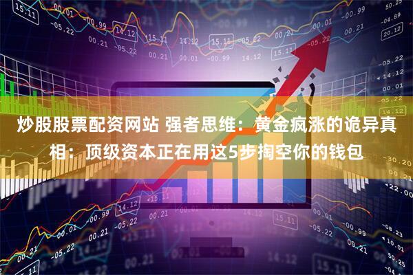 炒股股票配资网站 强者思维：黄金疯涨的诡异真相：顶级资本正在用这5步掏空你的钱包