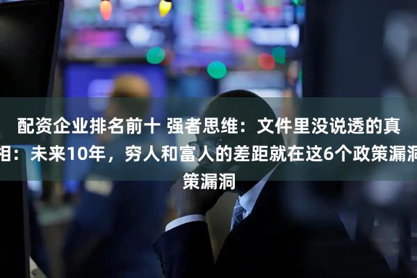 配资企业排名前十 强者思维：文件里没说透的真相：未来10年，穷人和富人的差距就在这6个政策漏洞