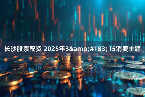 长沙股票配资 2025年3&#183;15消费主题