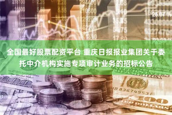 全国最好股票配资平台 重庆日报报业集团关于委托中介机构实施专项审计业务的招标公告