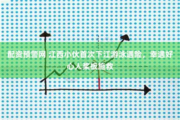 配资预警网 江西小伙首次下江游泳遇险，幸遇好心人桨板施救