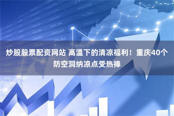 炒股股票配资网站 高温下的清凉福利！重庆40个防空洞纳凉点受热捧