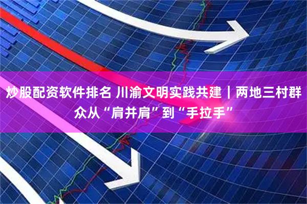炒股配资软件排名 川渝文明实践共建｜两地三村群众从“肩并肩”到“手拉手”