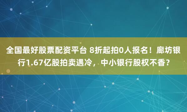 全国最好股票配资平台 8折起拍0人报名！廊坊银行1.67亿股拍卖遇冷，中小银行股权不香？