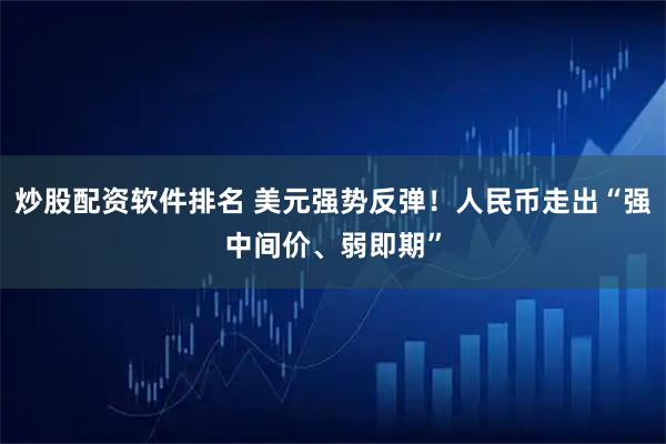 炒股配资软件排名 美元强势反弹！人民币走出“强中间价、弱即期”