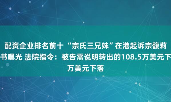 配资企业排名前十 “宗氏三兄妹”在港起诉宗馥莉文书曝光 法院指令：被告需说明转出的108.5万美元下落