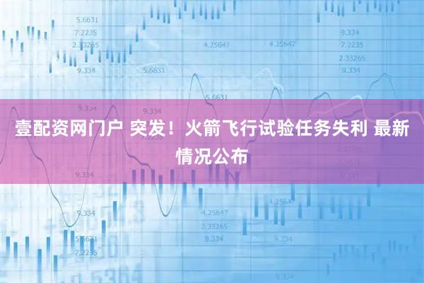 壹配资网门户 突发！火箭飞行试验任务失利 最新情况公布