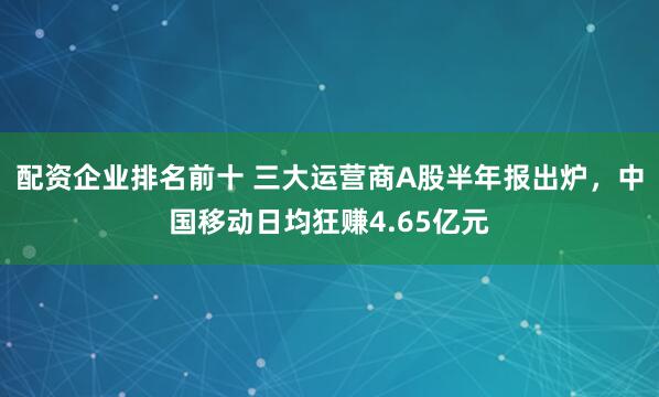 配资企业排名前十 三大运营商A股半年报出炉，中国移动日均狂赚4.65亿元