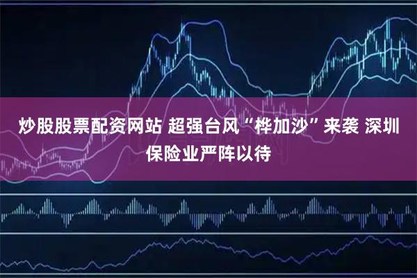 炒股股票配资网站 超强台风“桦加沙”来袭 深圳保险业严阵以待