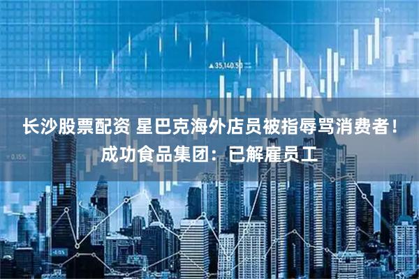 长沙股票配资 星巴克海外店员被指辱骂消费者！成功食品集团：已解雇员工