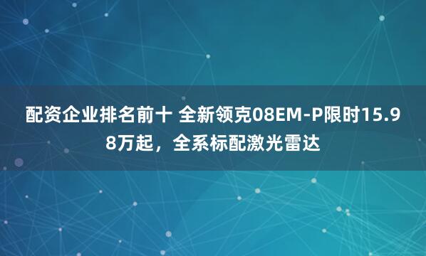 配资企业排名前十 全新领克08EM-P限时15.98万起，全系标配激光雷达