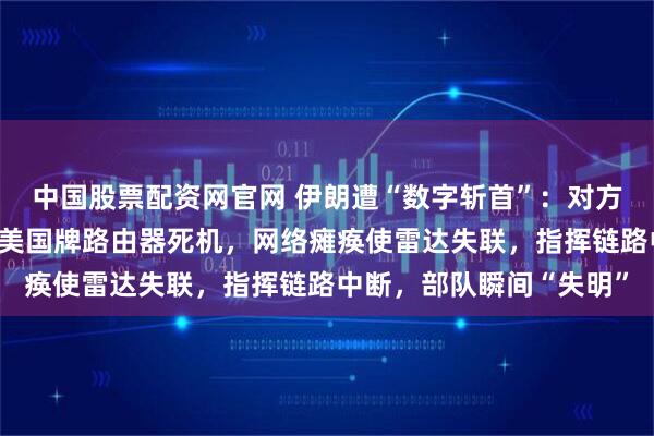 中国股票配资网官网 伊朗遭“数字斩首”：对方导弹落地前，境内大量美国牌路由器死机，网络瘫痪使雷达失联，指挥链路中断，部队瞬间“失明”